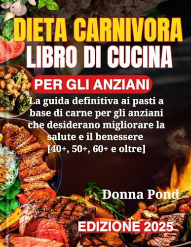 DIETA CARNIVORA LIBRO DI CUCINA PER GLI ANZIANI: La guida definitiva ai pasti a base di carne per gli anziani che desiderano migliorare la salute e il benessere [40+, 50+, 60+ e oltre]