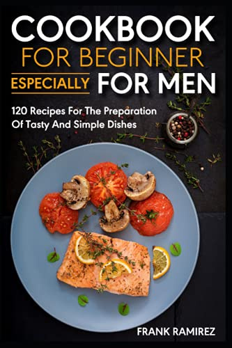 Cookbook for beginner, especially for men: 120 recipes for the preparation of tasty and simple dishes