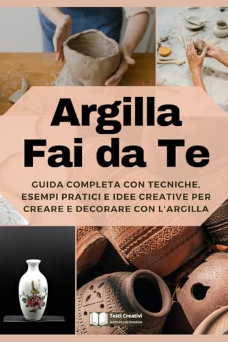 Argilla Fai da Te: Guida Completa con Tecniche, Esempi Pratici e Idee Creative per Creare e Decorare con l'Argilla