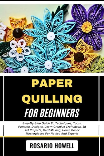 PAPER QUILLING FOR BEGINNERS: Step-By-Step Guide To Techniques, Tools, Patterns, Designs, Learn Creative Craft Ideas, 3d Art Projects, Card Making, Home Décor Masterpieces For Novice And Experts