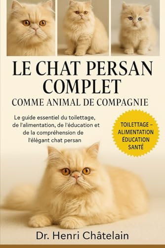 LE CHAT PERSAN COMPLET COMME ANIMAUX DE COMPAGNIE: Le guide essentiel du toilettage, de l'alimentation, de l'éducation et de la compréhension de l'élégant chat persan