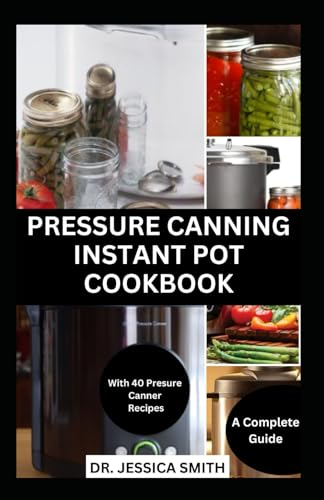 PRESSURE CANNING INSTANT POT COOKBOOK: A Complete Step-by-Step Guide to Preserving Food With A pressure Canner Successfully Including Recipes