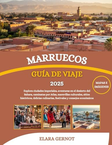 MARRUECOS GUÍA DE VIAJE 2025: Explora ciudades imperiales, aventuras en el desierto del Sahara, caminatas por Atlas, maravillas culturales, sitios ... culinarias, festivales y consejos económicos