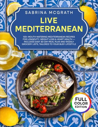 Live Mediterranean: 100+ Mouth-Watering Mediterranean Recipes for Longevity, Weight Loss & Heart Health — Includes Easy 30-Day Meal Plan and Weekly Grocery Lists, Tailored to Your Busy Lifestyle