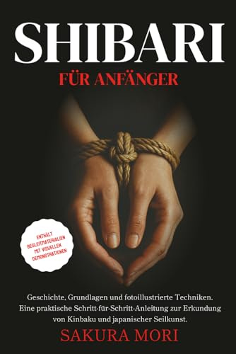 Shibari: Geschichte, Grundlagen und fotoillustrierte Techniken. Eine praktische Schritt-für-Schritt-Anleitung zur Erkundung von Kinbaku und ... mit visuellen Demonstrationen
