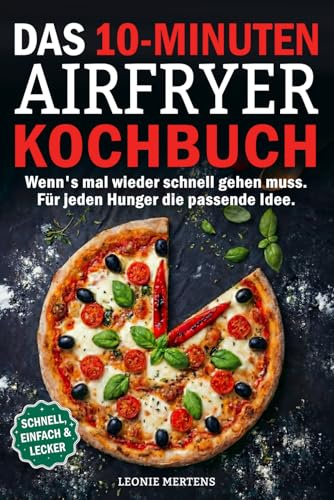 Das 10-Minuten Airfryer Kochbuch: Wenn's mal wieder schnell gehen muss. Für jeden Hunger die passende Idee.