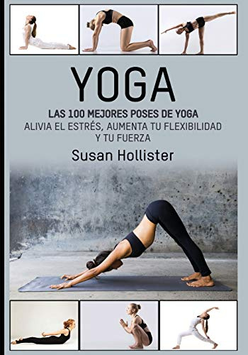 Yoga: Las 100 Mejores Poses De Yoga: Alivia El Estrés, Aumenta Tu Flexibilidad Y Tu Fuerza: 1 (Posturas Poses de Yoga Técnicas de Ejercicio y Guía Para la)