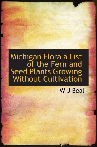 Michigan Flora a List of the Fern and Seed Plants Growing Without Cultivation