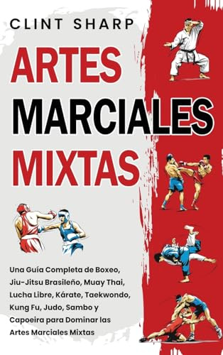 Artes Marciales Mixtas: Una guía completa de boxeo, jiu-jitsu brasileño, muay thai, lucha libre, kárate, taekwondo, kung fu, judo, sambo y capoeira para dominar las artes marciales mixtas