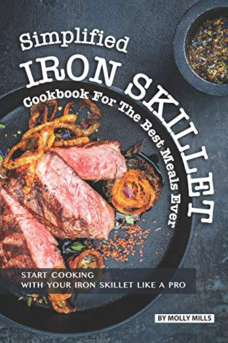 Simplified Iron Skillet Cookbook for the Best Meals Ever: Start Cooking with Your Iron Skillet Like A Pro