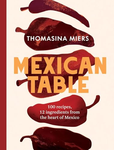 Mexican Table: 100 Recipes, 12 Everyday Ingredients From the Heart of Mexico