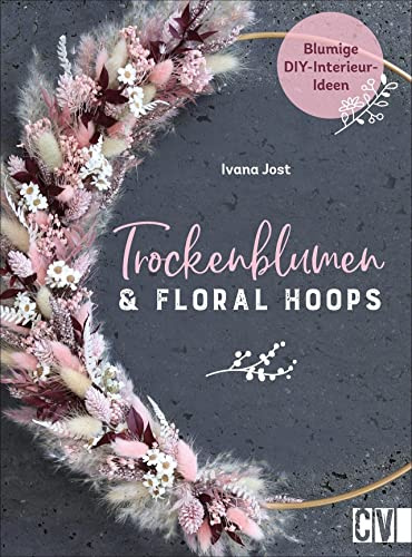 Trockenblumen und Floral Hoops: Blumige DIY-Interieur-Ideen. Kreative Projekte zu Loops, Gestecken, Kränzen, Sträußen. Das Standardwerk rund um Trockenblumen.