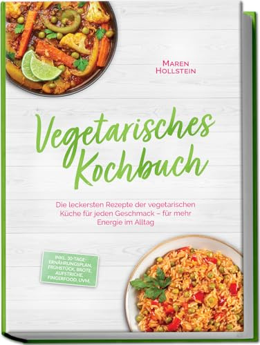 Vegetarisches Kochbuch: Die leckersten Rezepte der vegetarischen Küche für jeden Geschmack – für mehr Energie im Alltag – inkl. 30-Tage-Ernährungsplan, Frühstück, Brote, Aufstriche, Fingerfood, uvm.