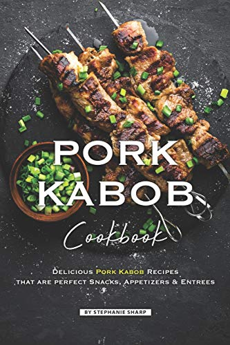 Pork Kabob Cookbook: Delicious Pork Kabob Recipes that are perfect Snacks, Appetizers Entrees
