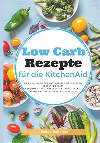 Low Carb Rezepte für die KitchenAid: Das Kochbuch für Mittagessen, Abendessen, Desserts, Salate