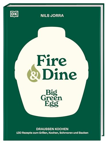 Big Green Egg - Fire & Dine: Draußen kochen. 130 Rezepte zum Grillen, Kochen, Schmoren und Backen. Das erfrischend andere Koch- und Grillbuch für die Outdoorküche