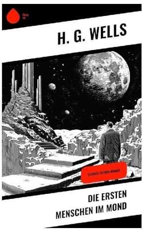 Die ersten Menschen im Mond: Science-Fiction-Roman: Lunare Expedition mit Cavorit, Seleniten und sozialkritischer Satire der viktorianischen Science-Fiction