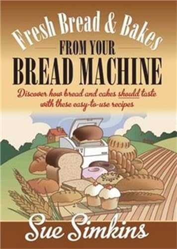 Fresh Bread And Bakes From Your Bread Machine: Discover how bread and cakes should taste with these easy-to-use recipes: Discover how bread and cake should taste with these easy-to-use recipes