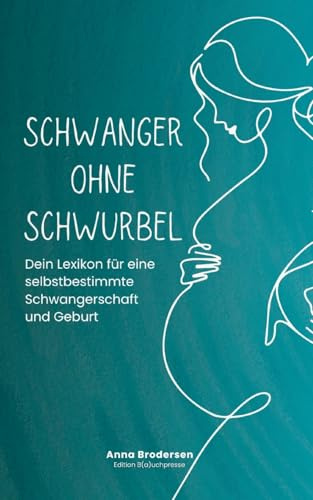 Schwanger ohne Schwurbel: Dein Lexikon für eine selbstbestimmte Schwangerschaft und Geburt
