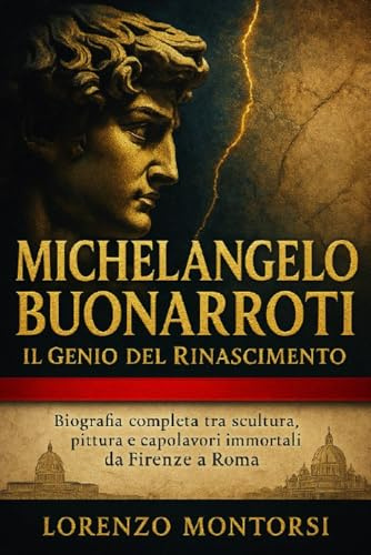 Michelangelo Buonarroti: Il Genio del Rinascimento: Biografia completa tra scultura, pittura e capolavori immortali da Firenze a Roma