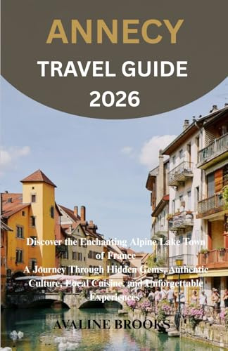 ANNECY TRAVEL GUIDE 2026: Discover the Enchanting Alpine Lake Town of France A Journey Through Hidden Gems, Authentic Culture, Local Cuisine, and Unforgettable Experiences