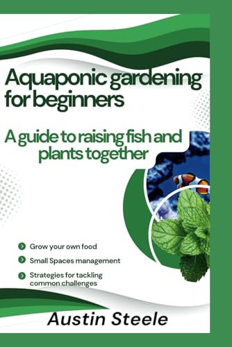 Aquaponic gardening for beginners: A guide to raising fish and plants together (Gardening Guide)
