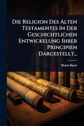 Die Religion Des Alten Testamentes In Der Geschichtlichen Entwickelung Ihrer Principien Dargestellt...
