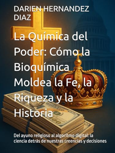 La Química del Poder: Cómo la Bioquímica Moldea la Fe, la Riqueza y la Historia: Del ayuno religioso al algoritmo digital: la ciencia detrás de nuestras creencias y decisiones