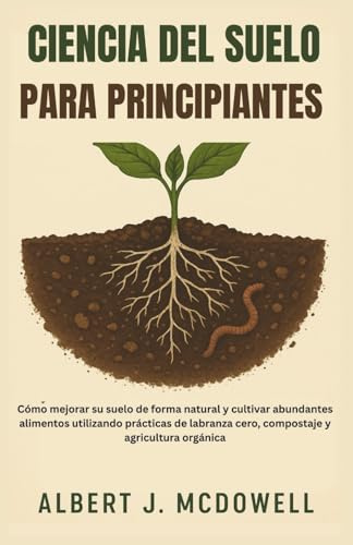 CIENCIA DEL SUELO PARA PRINCIPIANTES: Cómo mejorar su suelo de forma natural y cultivar abundantes alimentos utilizando prácticas de labranza cero, compostaje y agricultura orgánica