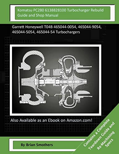 Komatsu PC280 6138828100 Turbocharger Rebuild Guide and Shop Manual: Garrett Honeywell T04B 465044-0054, 465044-9054, 465044-5054, 465044-54 Turbochargers