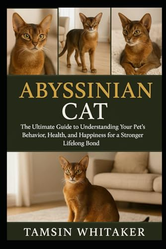 ABYSSINIAN CAT: The Ultimate Guide to Understanding Your Pet’s Behavior, Health, and Happiness for a Stronger Lifelong Bond