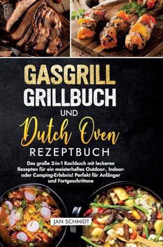 Gasgrill Grillbuch und Dutch Oven Rezeptbuch: Das große 2-in-1 Kochbuch mit leckeren Rezepten für ein meisterhaftes Outdoor-, Indoor- oder Camping-Erlebnis! Perfekt für Anfänger und Fortgeschrittene