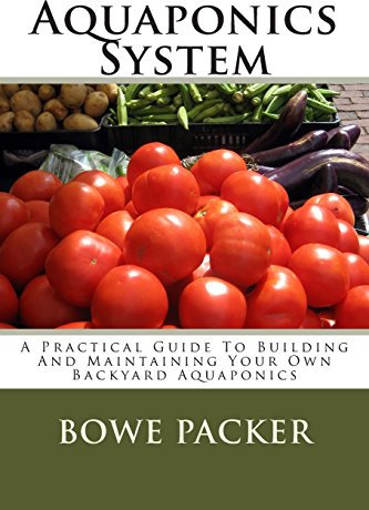 Aquaponics System: A Practical Guide To Building And Maintaining Your Own Backyard Aquaponics