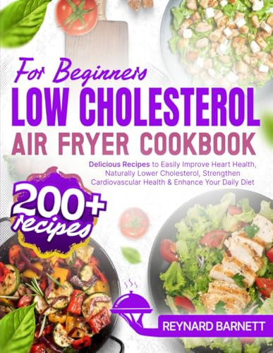 Low Cholesterol Air Fryer Cookbook for Beginners: 200+ Delicious Recipes to Easily Improve Heart Health, Naturally Lower Cholesterol, Strengthen Cardiovascular Health & Enhance Your Daily Diet