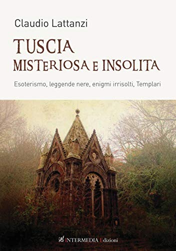 Tuscia misteriosa e insolita. Esoterismo, leggende nere, enigmi irrisolti, templari