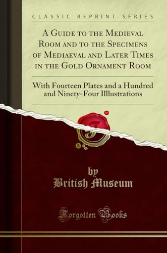 A Guide to the Medieval Room and to the Specimens of Mediaeval and Later Times in the Gold Ornament Room