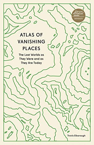 Atlas of Vanishing Places: The Lost Worlds as They Were and as They Are Today (Unexpected Atlases)