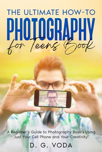 The Ultimate How-To Photography for Teens Book: A Beginner's Guide to Photography Basics Using Just Your Cell Phone and Your Creativity!