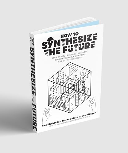 How to Synthesize the Future: A Science-Based, Rigorously Imaginative Design Methodology to Help You Build Better Futures Faster