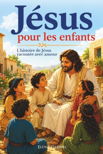 La vie de Jesus pour les enfants - L'histoire de Jesus racontée avec amour: Histoires de la Bible pour les enfants, de la naissance de Jesus à la résurrection (le nouveau testamentle)