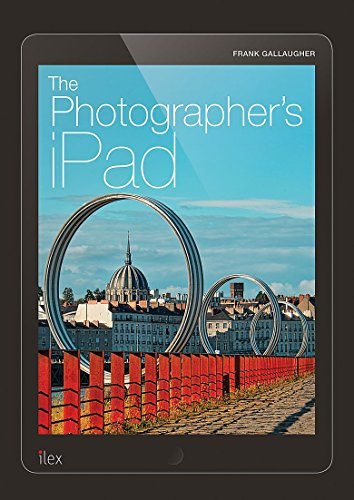 The Photographer's iPad The Ultimate Guide to Managing, Editing and Displaying Photos Using Your iPa: Putting the iPad at the heart of your photographic workflow
