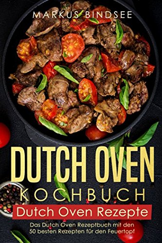 Dutch Oven Kochbuch Dutch Oven Rezepte - Das Dutch Oven Rezeptbuch mit den 50 besten Rezepten für den Feuertopf