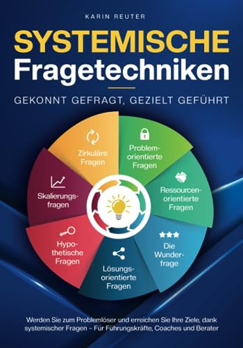 Systemische Fragetechniken – Gekonnt gefragt, gezielt geführt!: Werden Sie zum Problemlöser und erreichen Sie Ihre Ziele, dank systemischer Fragen – Für Führungskräfte, Coaches & Berater
