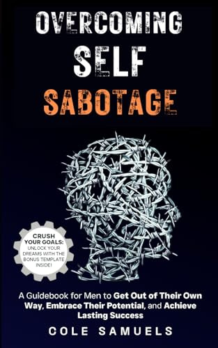Overcoming Self Sabotage: A Guidebook for Men to Get Out of Their Own Way, Embrace Their Potential, and Achieve Lasting Success