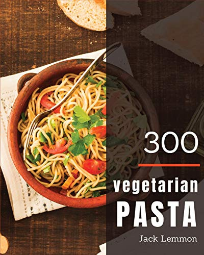 Vegetarian Pasta 300: Enjoy 300 Days With Amazing Vegetarian Pasta Recipes In Your Own Vegetarian Pasta Cookbook! [Simply Vegetarian Cookbook, Vegetarian Ramen Cookbook] [Book 1]