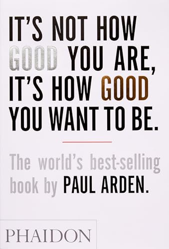 It's Not How Good You Are, It's How Good You Want To Be: The world's best-selling book by Paul Arden (DESIGN)