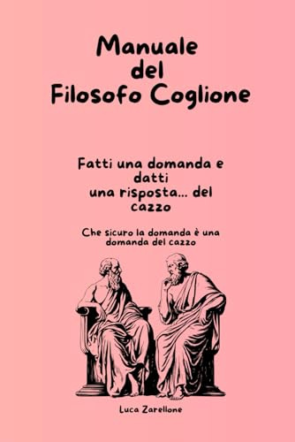 Manuale del Filosofo Coglione: Fatti una domanda e datti una risposta del cazzo - Che sicuro la domanda è una domanda del cazzo