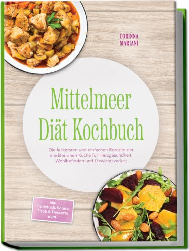 Mittelmeer Diät Kochbuch: Die leckersten und einfachen Rezepte der mediterranen Küche für Herzgesundheit, Wohlbefinden und Gewichtsverlust – inkl. Frühstück, Salate, Fisch & Desserts uvm.