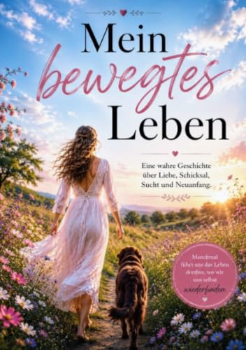 Mein bewegtes Leben: Eine wahre Geschichte über Glück, Schicksal, Gewalt, Sucht und Neuanfang