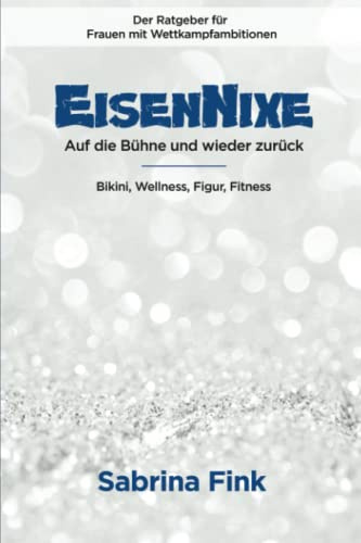 Eisennixe - Auf die Bühne und wieder zurück - Der Ratgeber für Frauen mit Wettkampfambitionen: Bikini, Wellness, Figur, Fitness